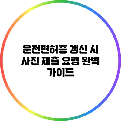 운전면허증 갱신 시 사진 제출 요령 완벽 가이드
