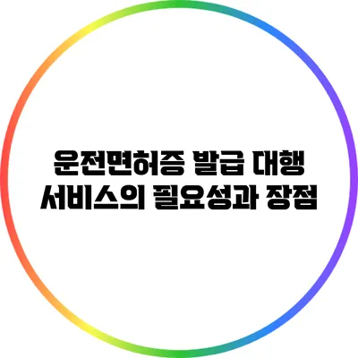 운전면허증 발급 대행 서비스의 필요성과 장점