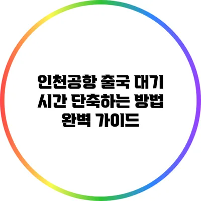 인천공항 출국 대기 시간 단축하는 방법 완벽 가이드