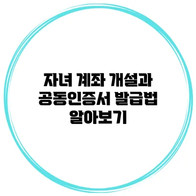 자녀 계좌 개설과 공동인증서 발급법 알아보기