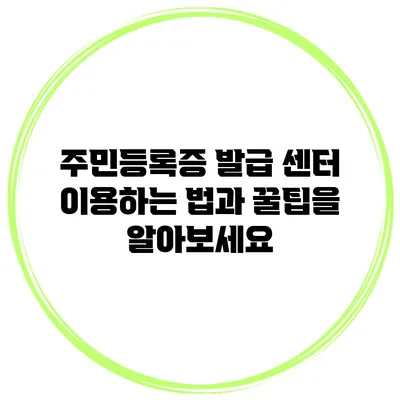 주민등록증 발급 센터 이용하는 법과 꿀팁을 알아보세요