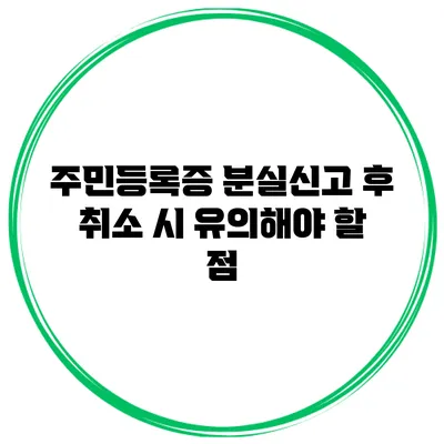 주민등록증 분실신고 후 취소 시 유의해야 할 점