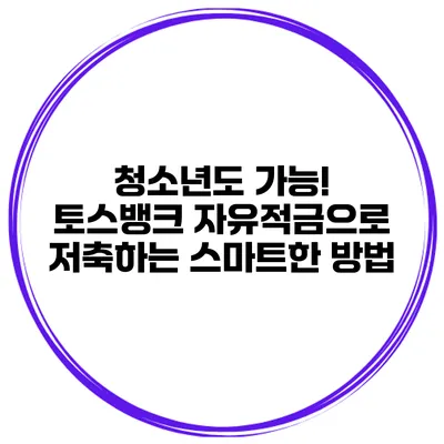 청소년도 가능! 토스뱅크 자유적금으로 저축하는 스마트한 방법