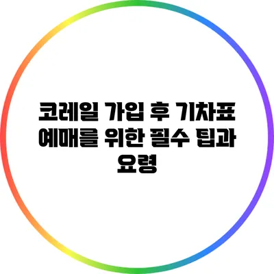 코레일 가입 후 기차표 예매를 위한 필수 팁과 요령
