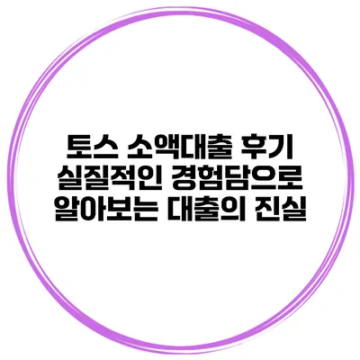 토스 소액대출 후기: 실질적인 경험담으로 알아보는 대출의 진실