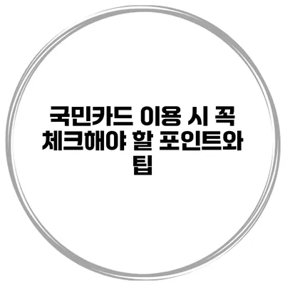 국민카드 이용 시 꼭 체크해야 할 포인트와 팁