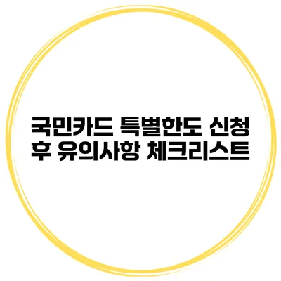 국민카드 특별한도 신청 후 유의사항 체크리스트