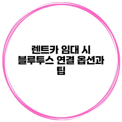 렌트카 임대 시 블루투스 연결 옵션과 팁