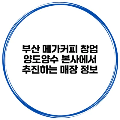 부산 메가커피 창업 양도양수 본사에서 추진하는 매장 정보