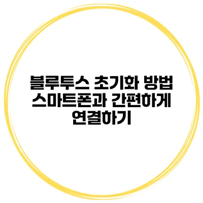 블루투스 초기화 방법 스마트폰과 간편하게 연결하기