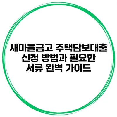 새마을금고 주택담보대출 신청 방법과 필요한 서류 완벽 가이드