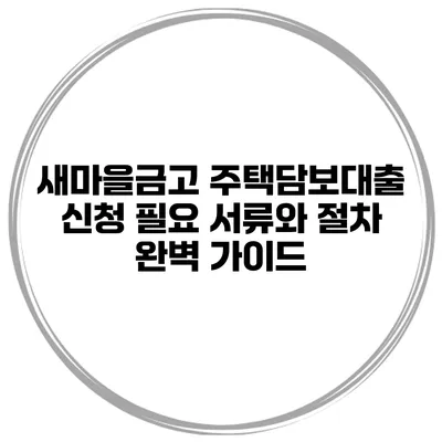 새마을금고 주택담보대출 신청: 필요 서류와 절차 완벽 가이드