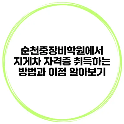 순천중장비학원에서 지게차 자격증 취득하는 방법과 이점 알아보기