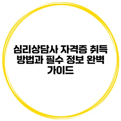 심리상담사 자격증 취득 방법과 필수 정보 완벽 가이드