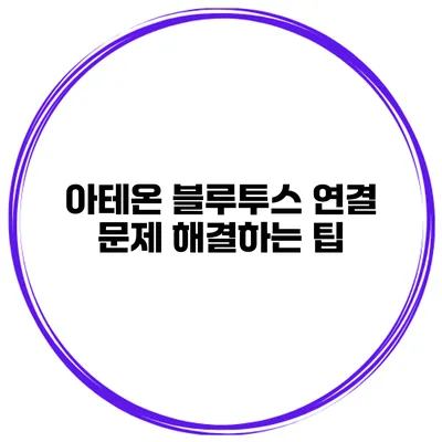 아테온 블루투스 연결 문제 해결하는 팁