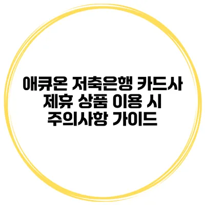 애큐온 저축은행 카드사 제휴 상품 이용 시 주의사항 가이드