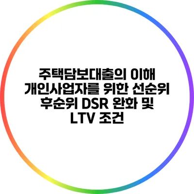 주택담보대출의 이해: 개인사업자를 위한 선순위 후순위 DSR 완화 및 LTV 조건
