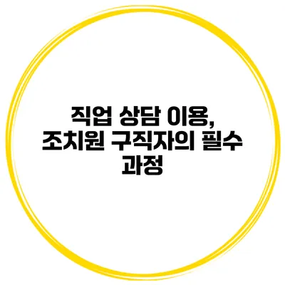 직업 상담 이용, 조치원 구직자의 필수 과정