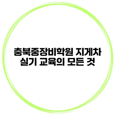 충북중장비학원 지게차 실기 교육의 모든 것