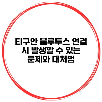 티구안 블루투스 연결 시 발생할 수 있는 문제와 대처법